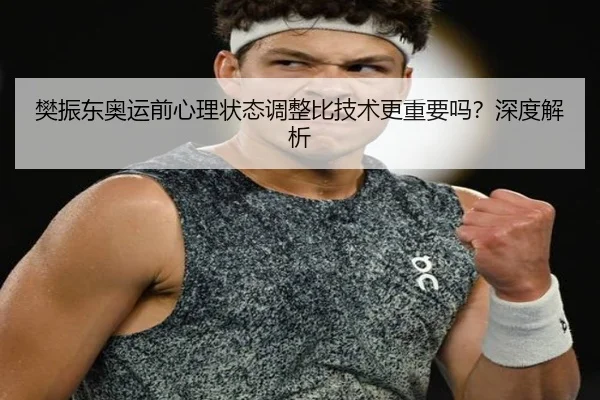 樊振东奥运前心理状态调整比技术更重要吗？深度解析